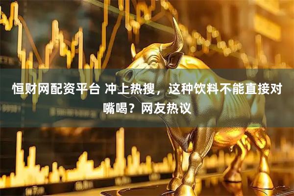 恒财网配资平台 冲上热搜，这种饮料不能直接对嘴喝？网友热议