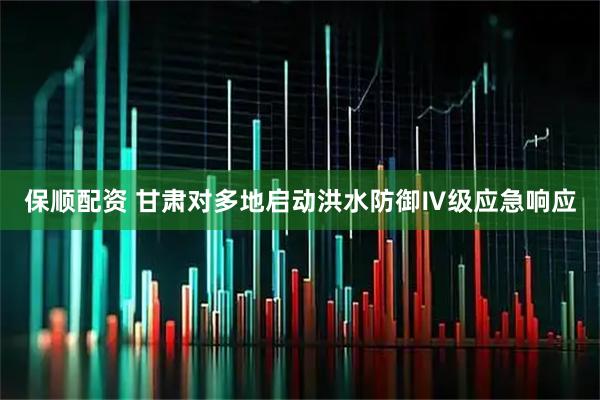保顺配资 甘肃对多地启动洪水防御Ⅳ级应急响应