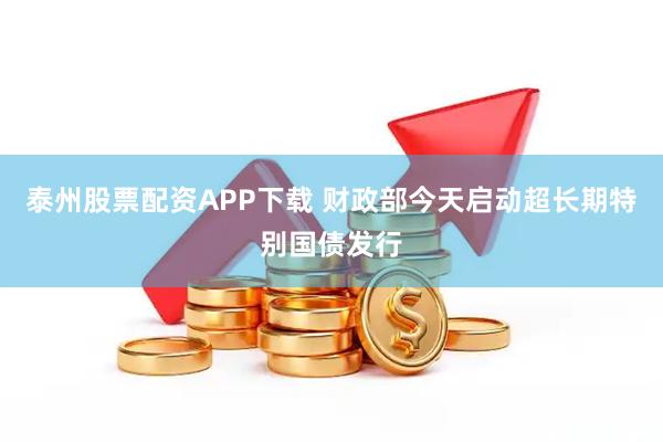泰州股票配资APP下载 财政部今天启动超长期特别国债发行