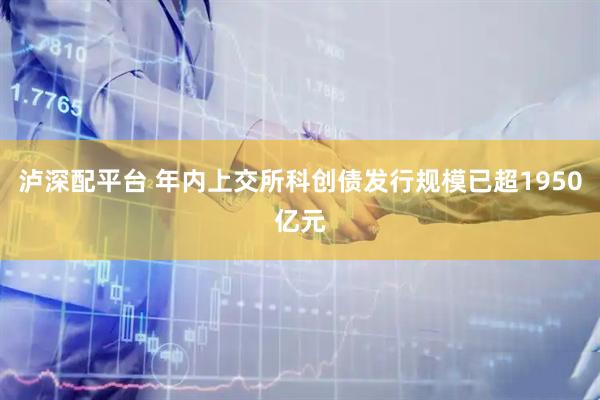 泸深配平台 年内上交所科创债发行规模已超1950亿元