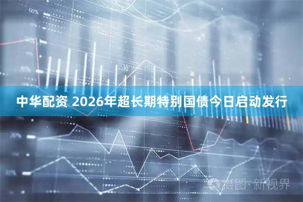 中华配资 2026年超长期特别国债今日启动发行