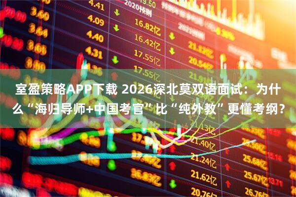 室盈策略APP下载 2026深北莫双语面试：为什么“海归导师+中国考官”比“纯外教”更懂考纲？
