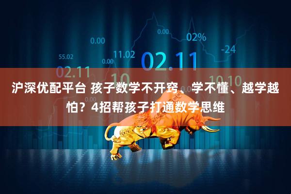 沪深优配平台 孩子数学不开窍、学不懂、越学越怕？4招帮孩子打通数学思维