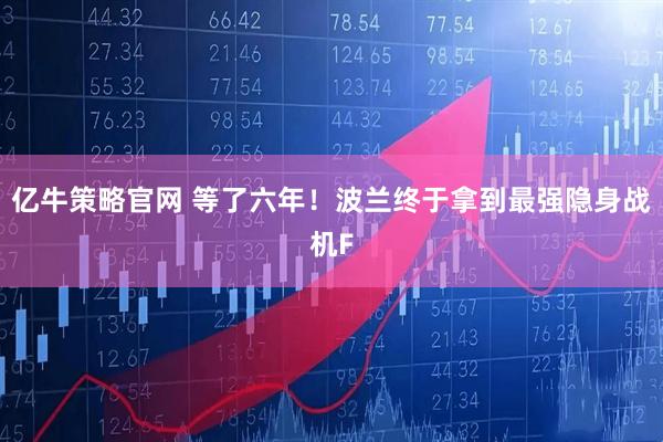 亿牛策略官网 等了六年！波兰终于拿到最强隐身战机F