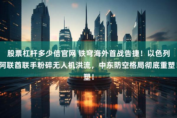 股票杠杆多少倍官网 铁穹海外首战告捷！以色列阿联酋联手粉碎无人机洪流，中东防空格局彻底重塑！
