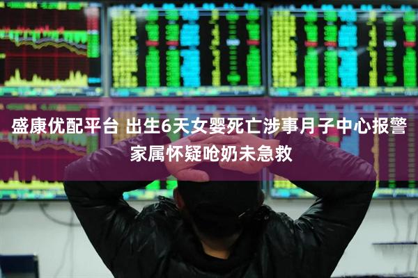 盛康优配平台 出生6天女婴死亡涉事月子中心报警 家属怀疑呛奶未急救